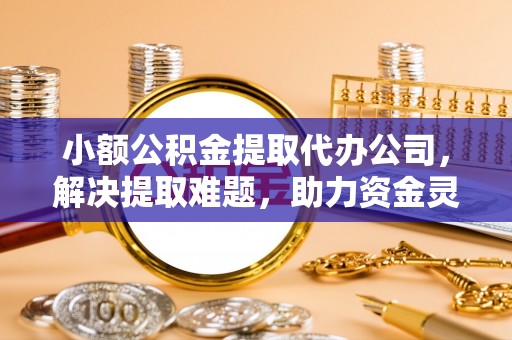 山丹小额公积金提取代办公司，解决提取难题，助力资金灵活使用