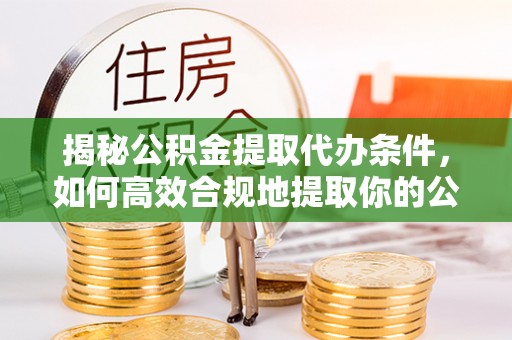 山丹揭秘公积金提取代办条件，如何高效合规地提取你的公积金