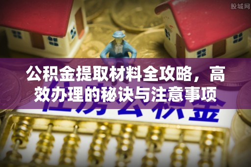 山丹公积金提取材料全攻略，高效办理的秘诀与注意事项