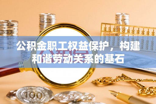 山丹公积金职工权益保护，构建和谐劳动关系的基石