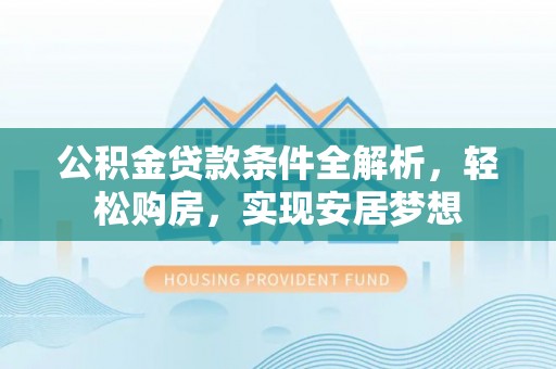 山丹公积金贷款条件全解析，轻松购房，实现安居梦想