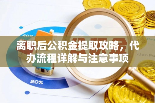 山丹离职后公积金提取攻略，代办流程详解与注意事项
