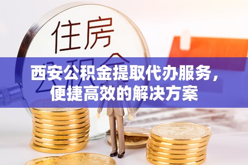 山丹西安公积金提取代办服务，便捷高效的解决方案