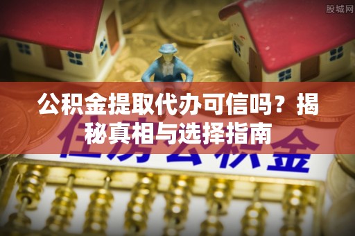 山丹公积金提取代办可信吗？揭秘真相与选择指南