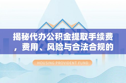 山丹揭秘代办公积金提取手续费，费用、风险与合法合规的全解析