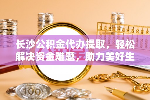 山丹长沙公积金代办提取，轻松解决资金难题，助力美好生活