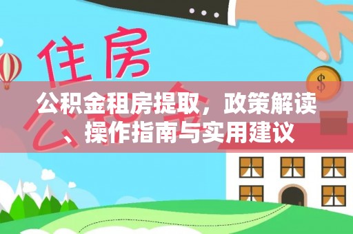 山丹公积金租房提取，政策解读、操作指南与实用建议