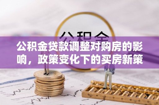 山丹公积金贷款调整对购房的影响，政策变化下的买房新策略