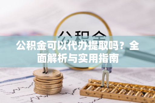 山丹公积金可以代办提取吗？全面解析与实用指南