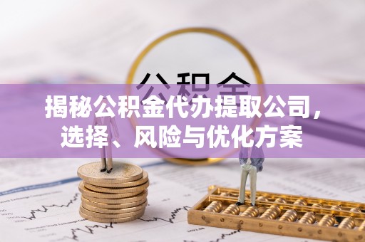 山丹揭秘公积金代办提取公司，选择、风险与优化方案