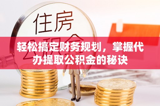 山丹轻松搞定财务规划，掌握代办提取公积金的秘诀