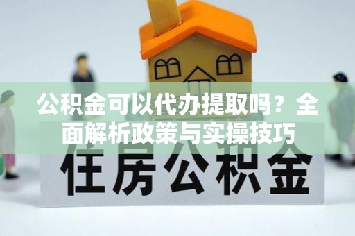 山丹公积金可以代办提取吗？全面解析政策与实操技巧