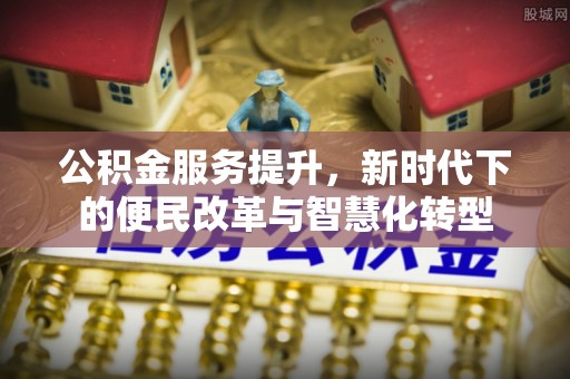 山丹公积金服务提升，新时代下的便民改革与智慧化转型