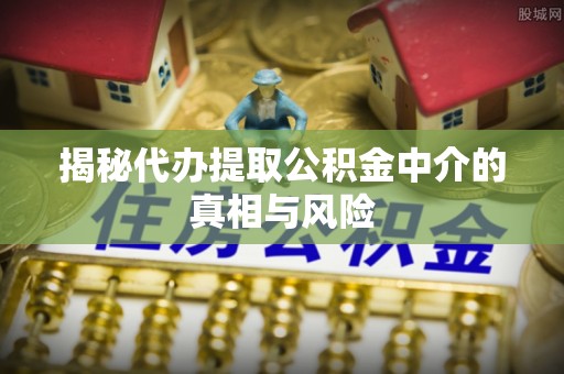 山丹揭秘代办提取公积金中介的真相与风险