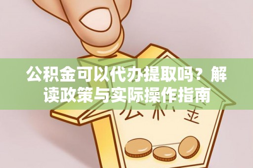 山丹公积金可以代办提取吗？解读政策与实际操作指南