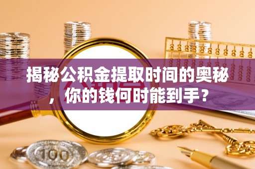 山丹揭秘公积金提取时间的奥秘，你的钱何时能到手？