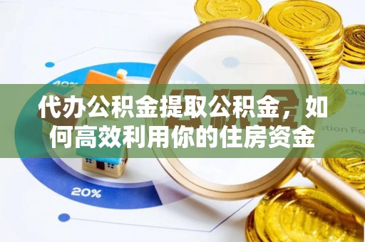 山丹代办公积金提取公积金，如何高效利用你的住房资金