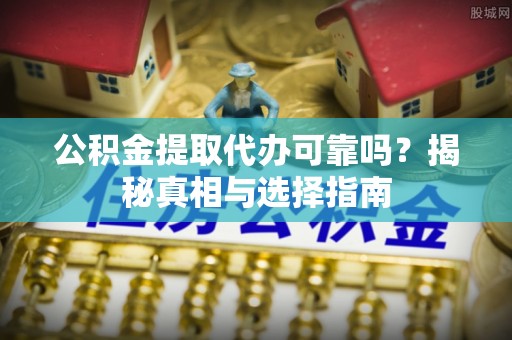 山丹公积金提取代办可靠吗？揭秘真相与选择指南