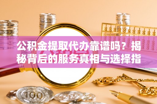 山丹公积金提取代办靠谱吗？揭秘背后的服务真相与选择指南