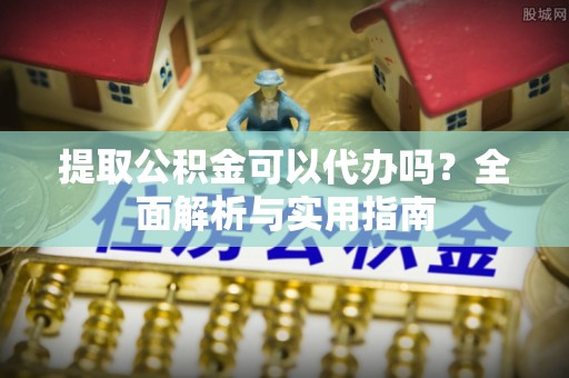 山丹提取公积金可以代办吗？全面解析与实用指南