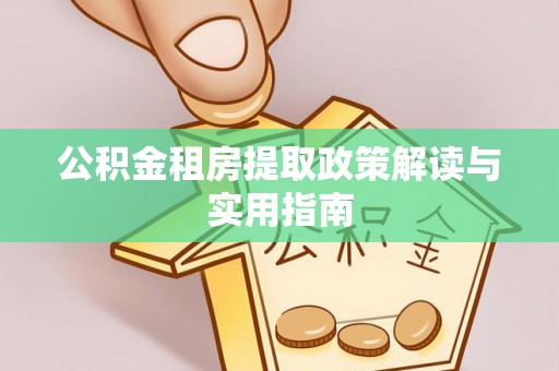 山丹公积金租房提取政策解读与实用指南