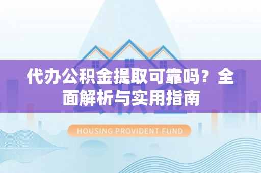 山丹代办公积金提取可靠吗？全面解析与实用指南
