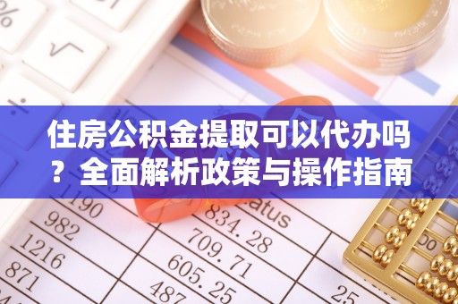 山丹住房公积金提取可以代办吗？全面解析政策与操作指南