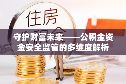山丹守护财富未来——公积金资金安全监管的多维度解析