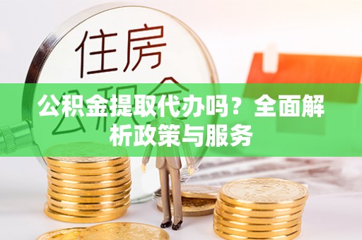 山丹公积金提取代办吗？全面解析政策与服务