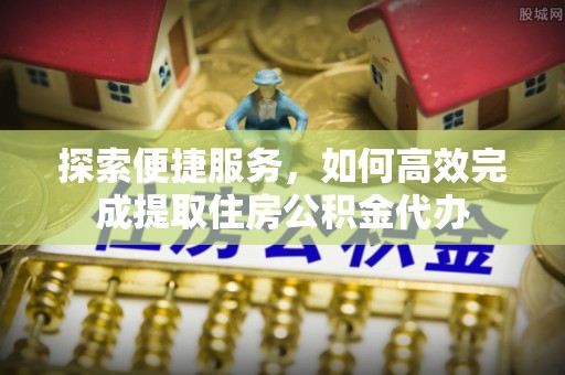 山丹探索便捷服务，如何高效完成提取住房公积金代办