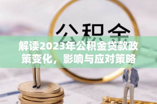 山丹解读2023年公积金贷款政策变化，影响与应对策略