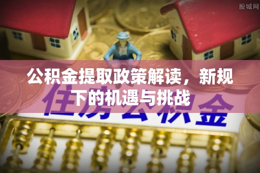 山丹公积金提取政策解读，新规下的机遇与挑战