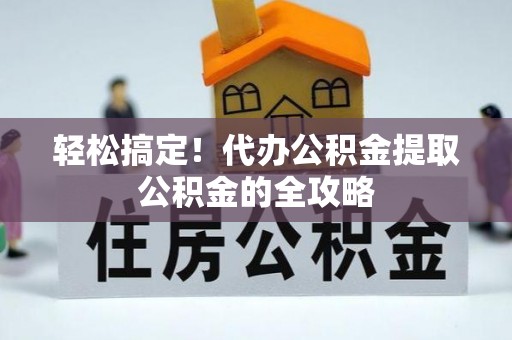 山丹轻松搞定！代办公积金提取公积金的全攻略