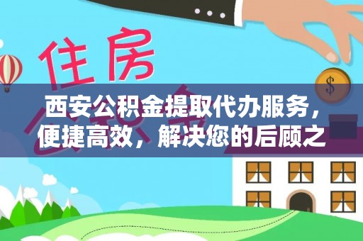 山丹西安公积金提取代办服务，便捷高效，解决您的后顾之忧