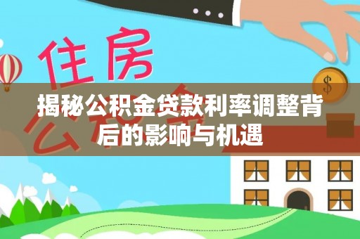 山丹揭秘公积金贷款利率调整背后的影响与机遇