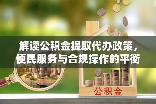 山丹解读公积金提取代办政策，便民服务与合规操作的平衡之道