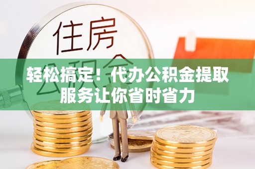 山丹轻松搞定！代办公积金提取服务让你省时省力