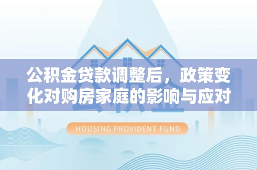山丹公积金贷款调整后，政策变化对购房家庭的影响与应对策略