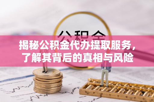山丹揭秘公积金代办提取服务，了解其背后的真相与风险