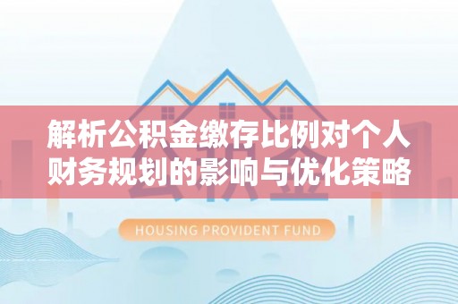 山丹解析公积金缴存比例对个人财务规划的影响与优化策略