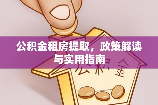 山丹公积金租房提取，政策解读与实用指南