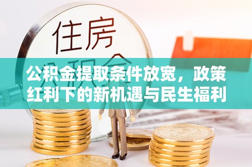 山丹公积金提取条件放宽，政策红利下的新机遇与民生福利