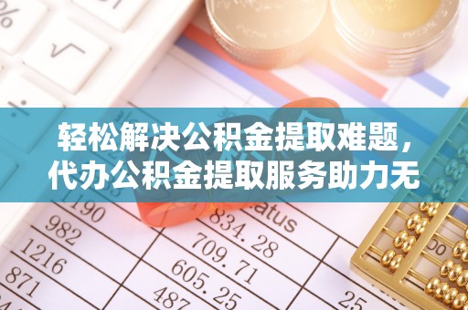 山丹轻松解决公积金提取难题，代办公积金提取服务助力无忧生活