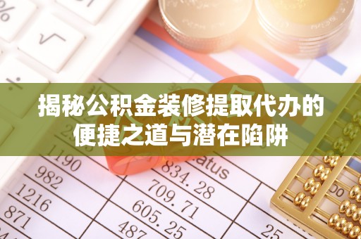 山丹揭秘公积金装修提取代办的便捷之道与潜在陷阱
