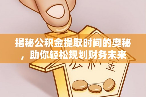 山丹揭秘公积金提取时间的奥秘，助你轻松规划财务未来