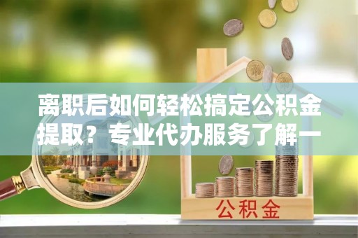 山丹离职后如何轻松搞定公积金提取？专业代办服务了解一下