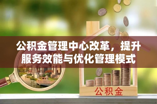山丹公积金管理中心改革，提升服务效能与优化管理模式