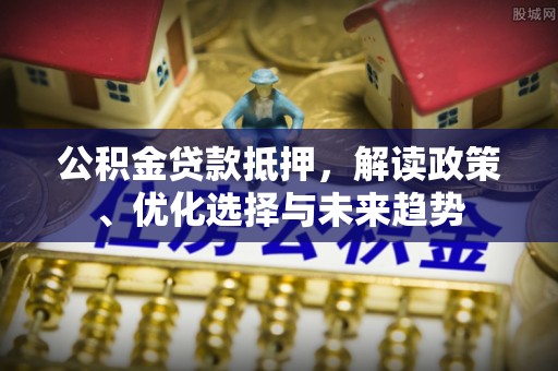 山丹公积金贷款抵押，解读政策、优化选择与未来趋势