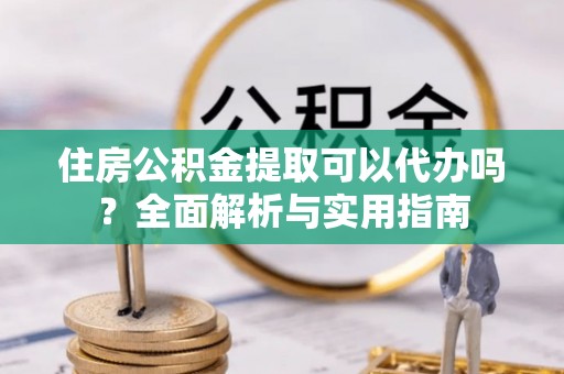 山丹住房公积金提取可以代办吗？全面解析与实用指南
