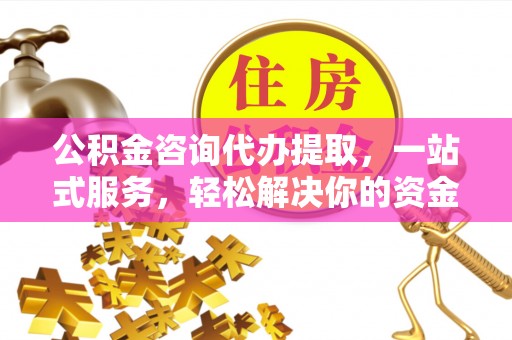 山丹公积金咨询代办提取，一站式服务，轻松解决你的资金难题